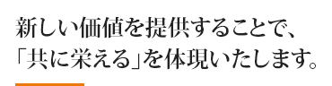 新しい価値を提供することで、 「共に栄える」を体現いたします。