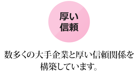 数多くの大手企業と厚い信頼関係を 構築しています。