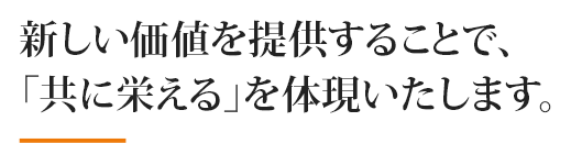 新しい価値を提供することで、 「共に栄える」を体現いたします。