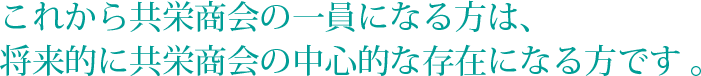 これから共栄商会の一員になる方は、 将来的に共栄商会の中心的な存在になる方です 。